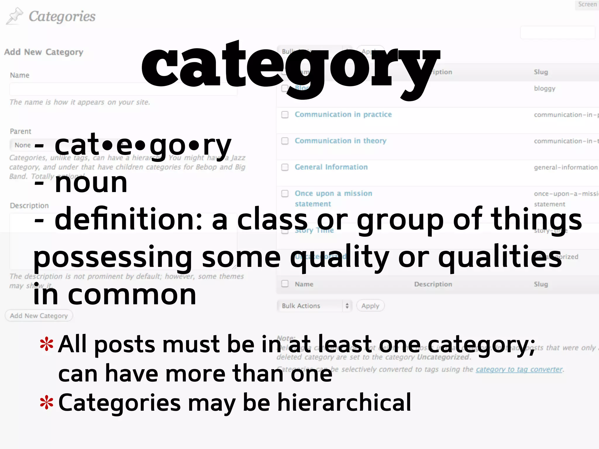 category
- cat e go ry
- noun
- deﬁnition: a class or group of things
possessing some quality or qualities
in common
 All posts must be in at least one category;
 can have more than one
 Categories may be hierarchical
 