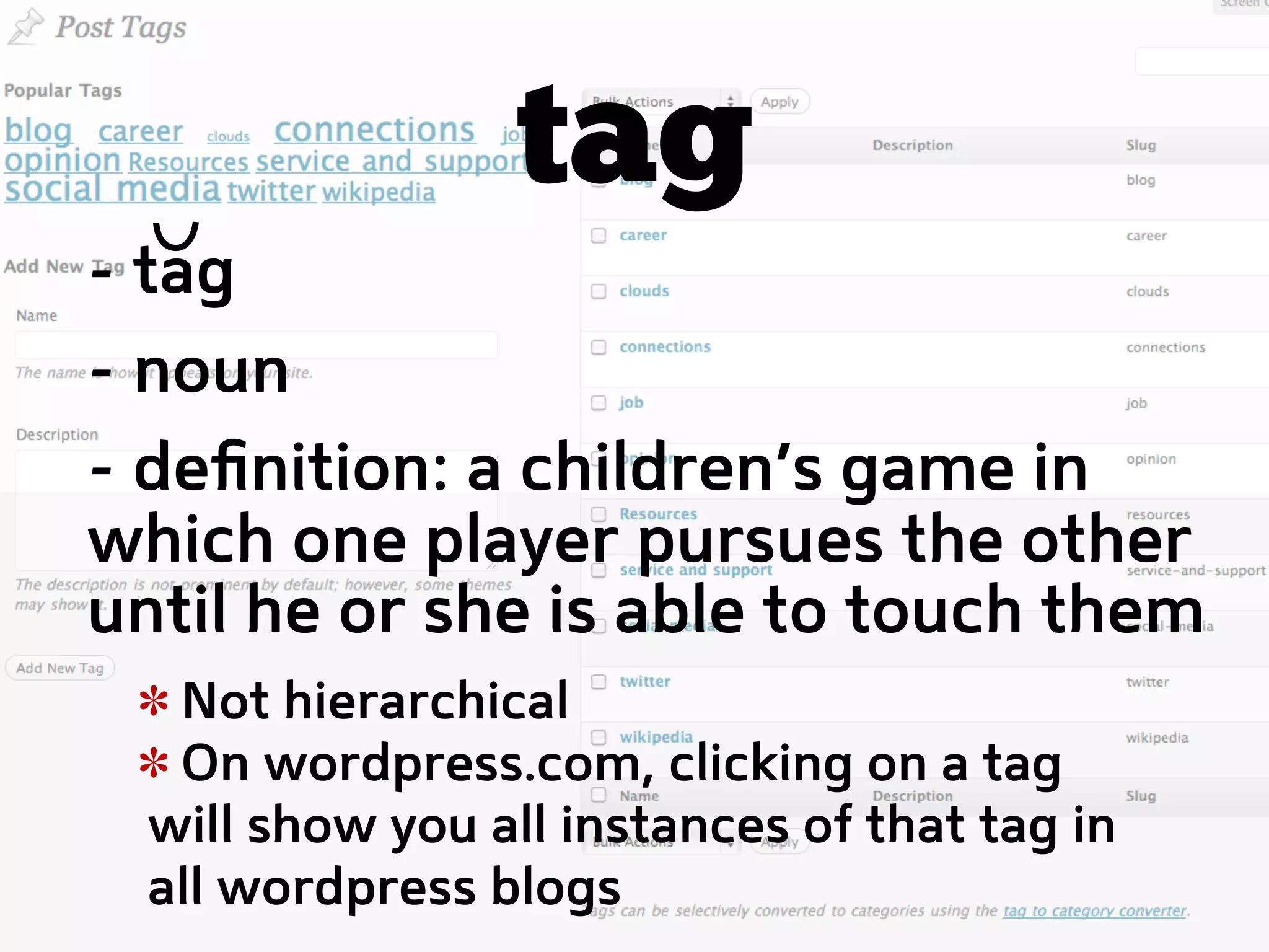 tag
- tag
- noun
- deﬁnition: a children’s game in
which one player pursues the other
until he or she is able to touch them
   Not hierarchical
   On wordpress.com, clicking on a tag
  will show you all instances of that tag in
  all wordpress blogs
 