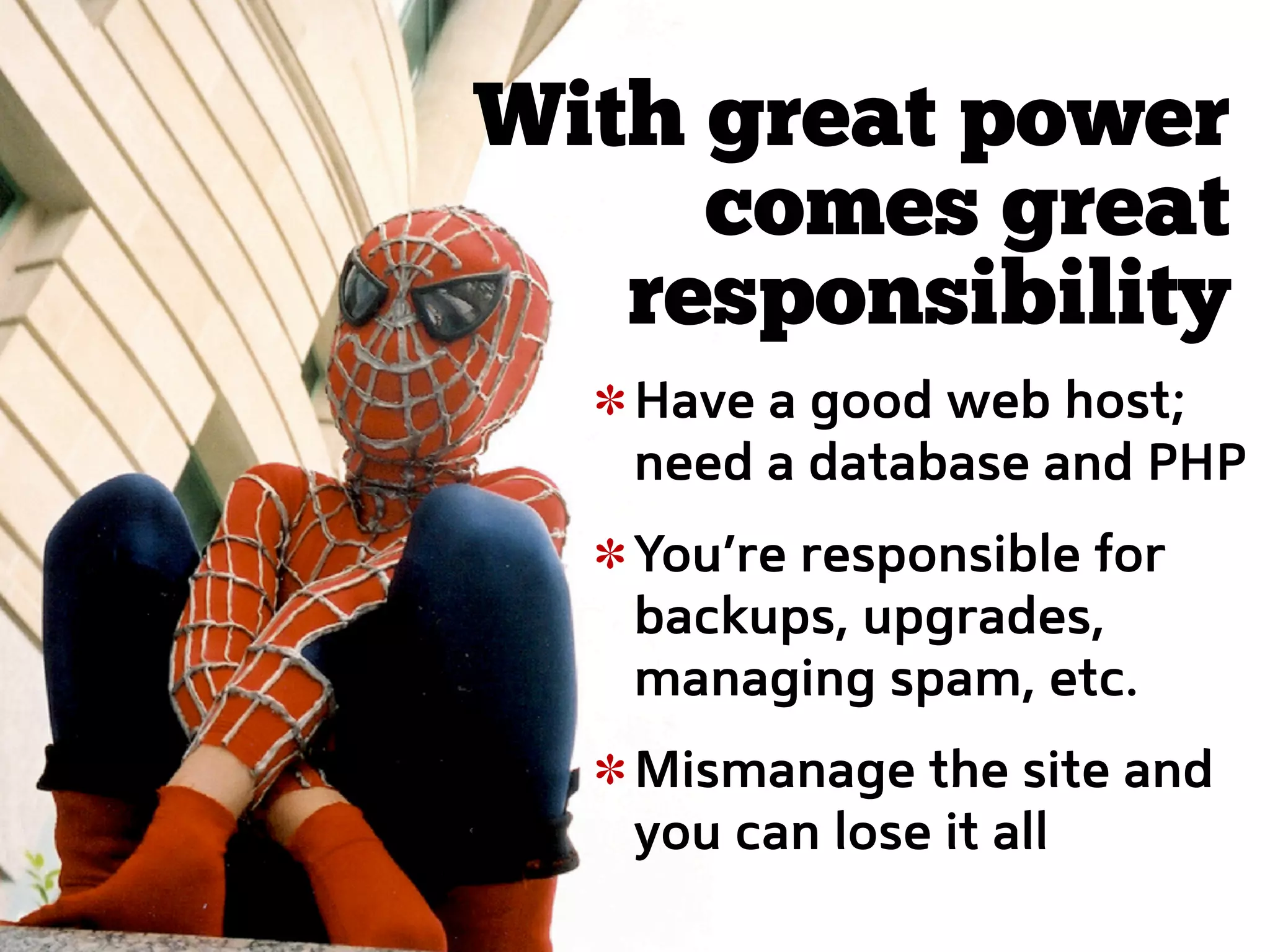 With great power
     comes great
   responsibility
   Have a good web host;
   need a database and PHP
   You’re responsible for
   backups, upgrades,
   managing spam, etc.
   Mismanage the site and
   you can lose it all
 