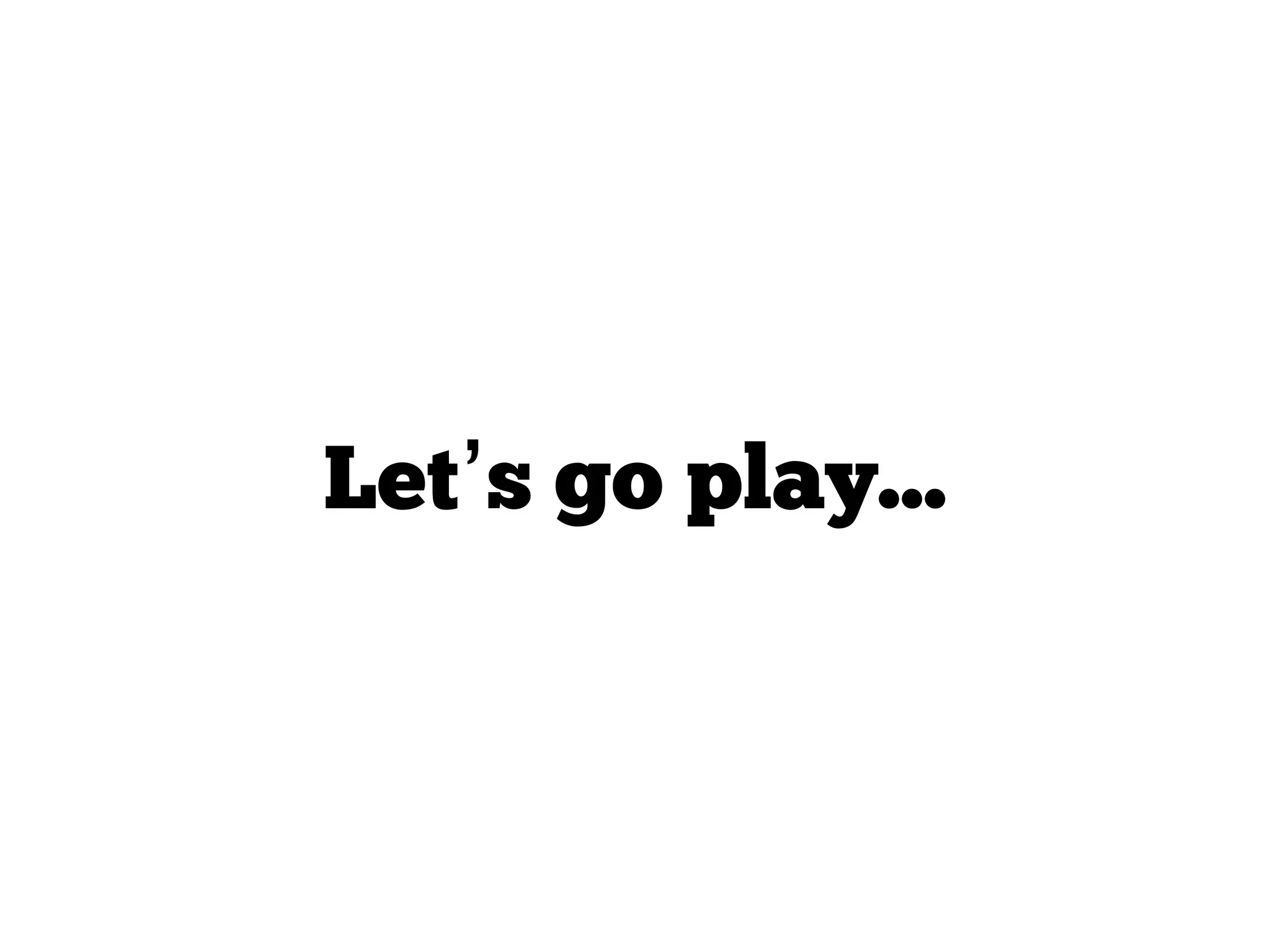 Let’s go play...
 