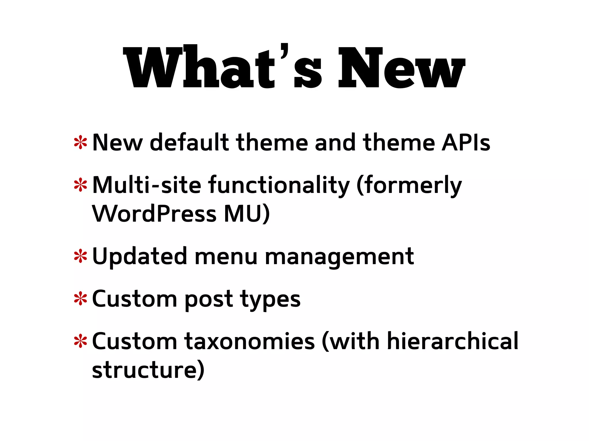 What’s New
New default theme and theme APIs
Multi-site functionality (formerly
WordPress MU)
Updated menu management
Custom post types
Custom taxonomies (with hierarchical
structure)
 
