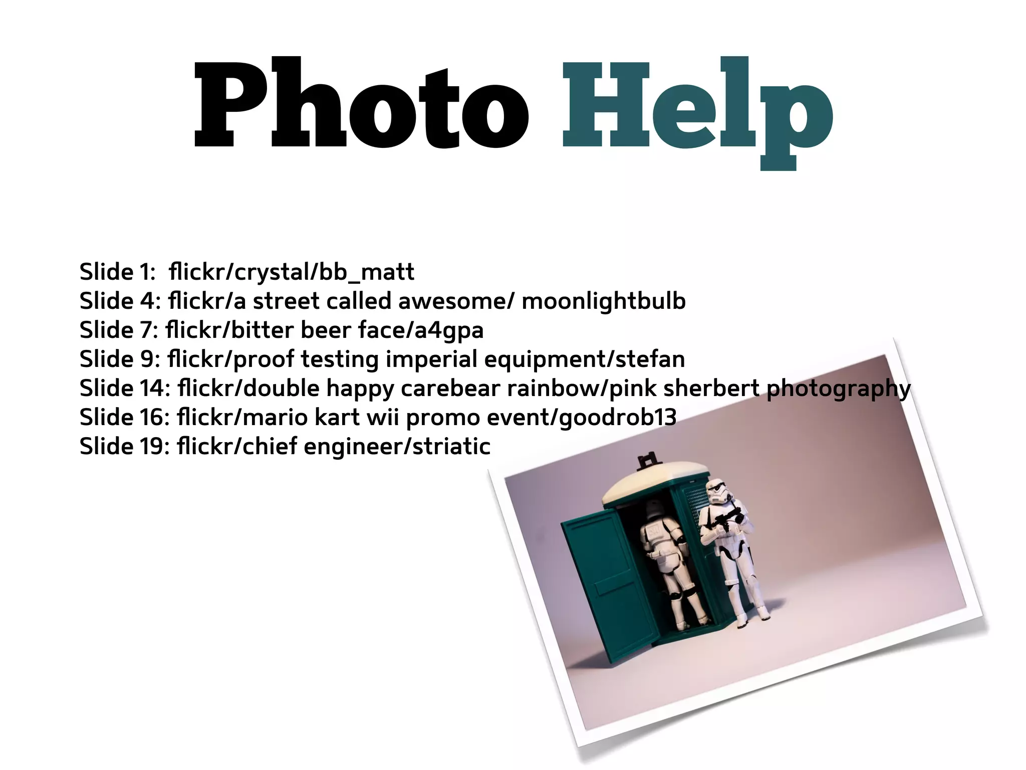 Photo Help
Slide 1: ﬂickr/crystal/bb_matt
Slide 4: ﬂickr/a street called awesome/ moonlightbulb
Slide 7: ﬂickr/bitter beer face/a4gpa
Slide 9: ﬂickr/proof testing imperial equipment/stefan
Slide 14: ﬂickr/double happy carebear rainbow/pink sherbert photography
Slide 16: ﬂickr/mario kart wii promo event/goodrob13
Slide 19: ﬂickr/chief engineer/striatic
 