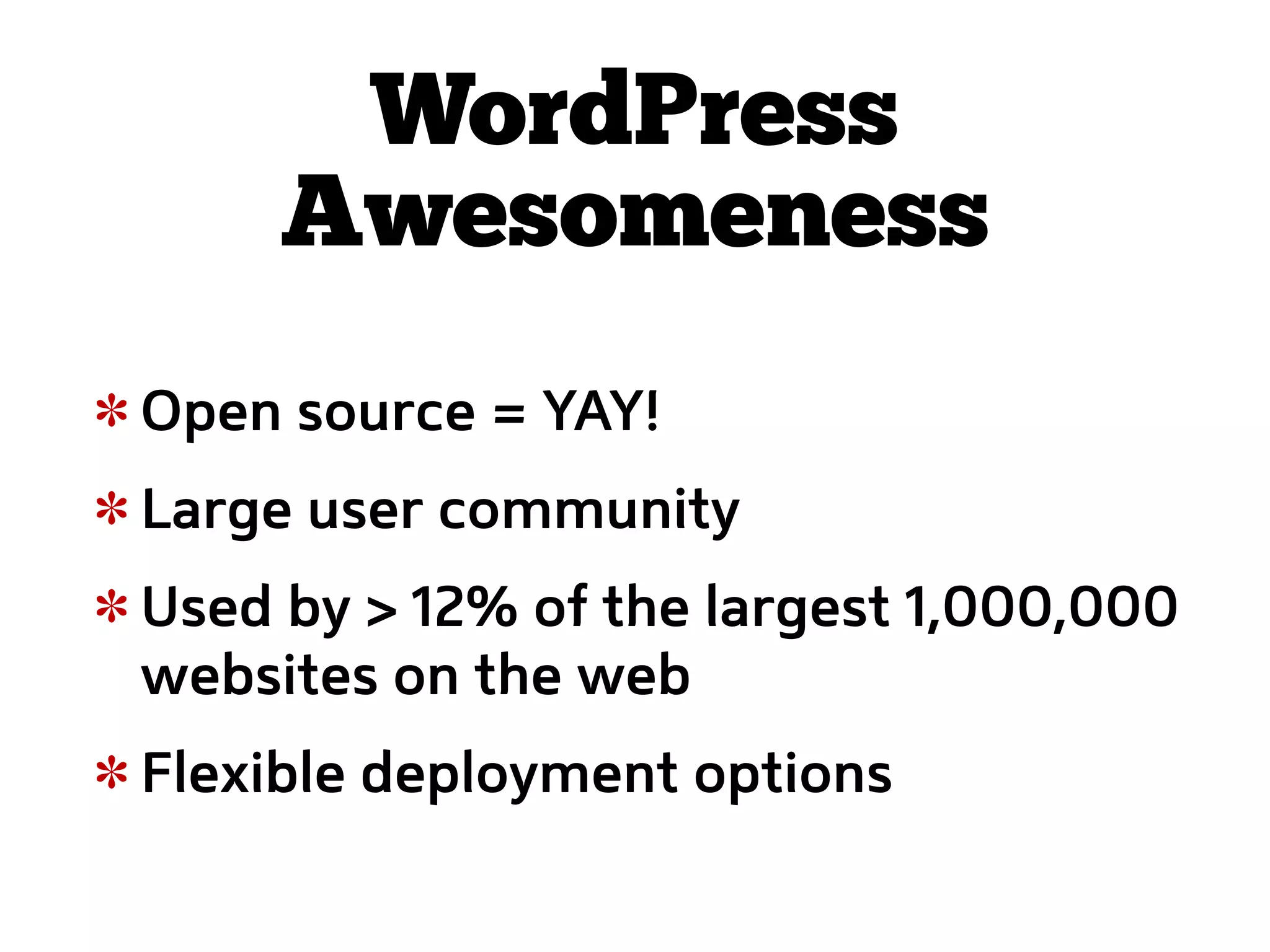 WordPress
     Awesomeness
Open source = YAY!
Large user community
Used by > 12% of the largest 1,000,000
websites on the web
Flexible deployment options
 