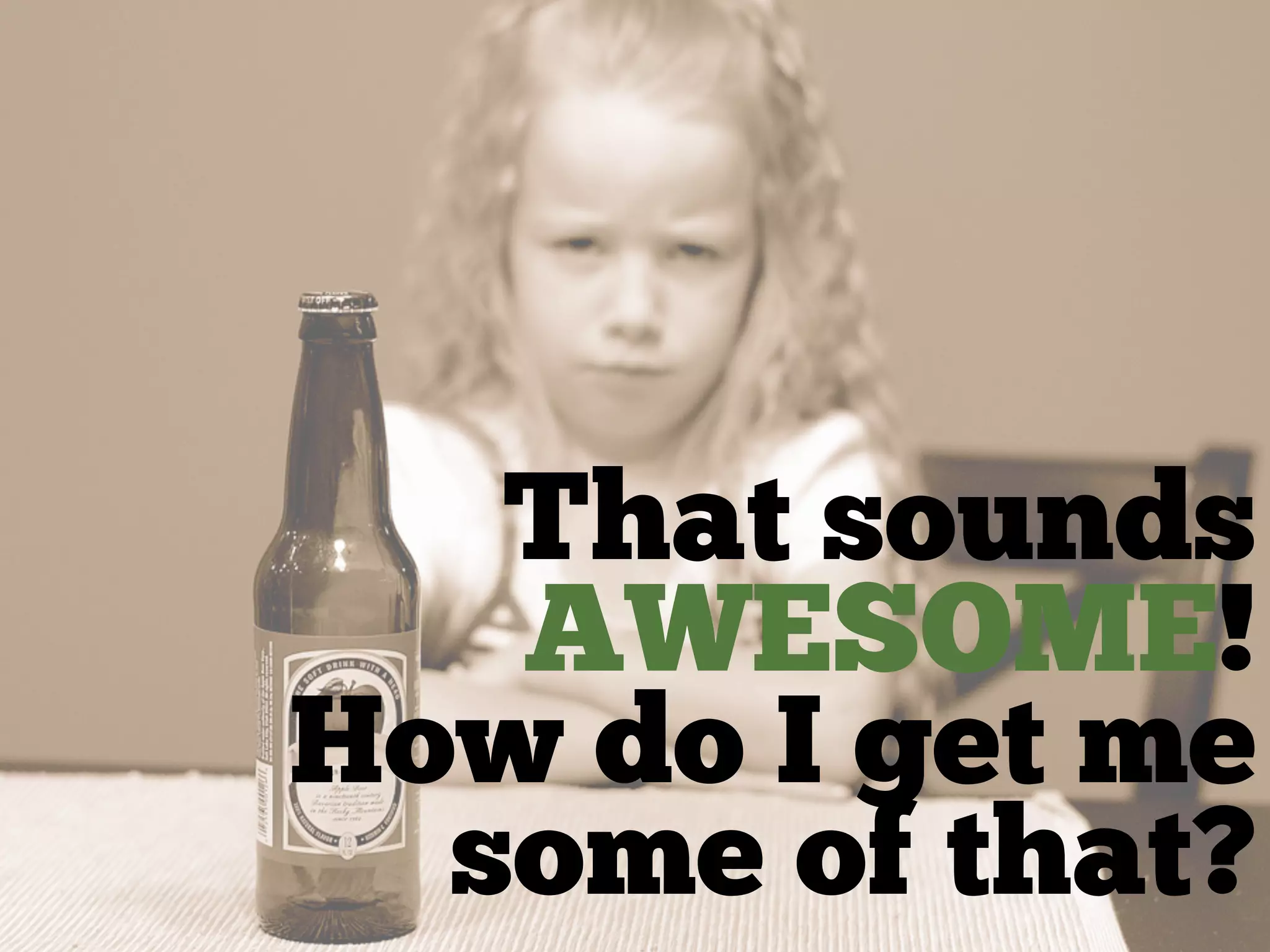 That sounds
   AWESOME!
How do I get me
  some of that?
 