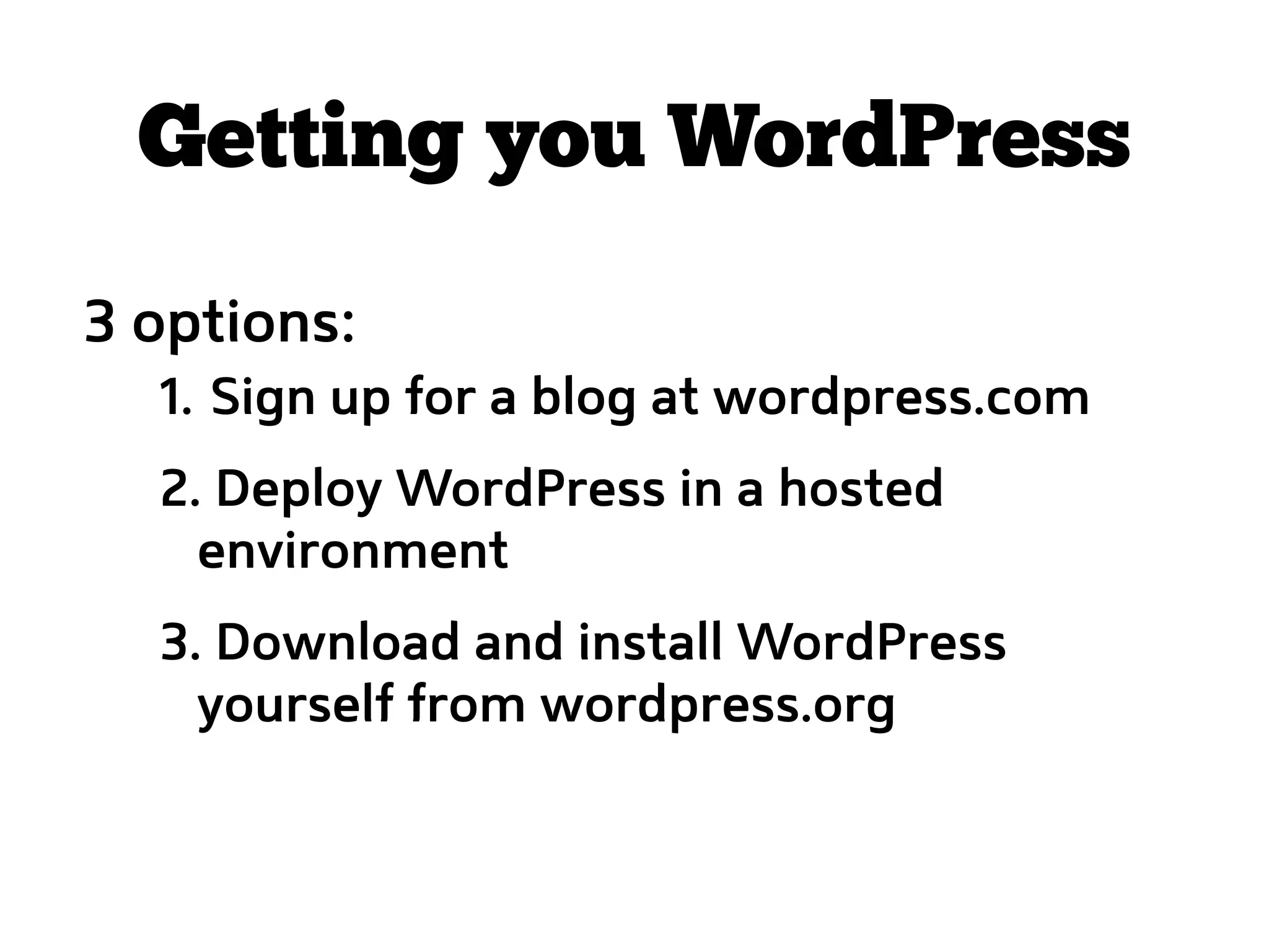 Getting you WordPress
3 options:
  1. Sign up for a blog at wordpress.com
  2. Deploy WordPress in a hosted
    environment
  3. Download and install WordPress
    yourself from wordpress.org
 