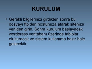 KURULUM
• Gerekli bilgilerinizi girdikten sonra bu
dosyayı ftp’den hostunuza atarak sitenize
yeniden girin. Sonra kurulum başlayacak
wordpress veritabanı üzerinde tablolar
oluituracak ve sistem kullanıma hazır hale
gelecektir.
 