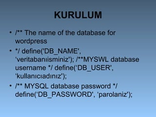 KURULUM
• /** The name of the database for
wordpress
• */ define('DB_NAME',
‘veritabanıisminiz'); /**MYSWL database
username */ define(‘DB_USER',
‘kullanıcıadınız');
• /** MYSQL database password */
define(‘DB_PASSWORD', ‘parolaniz');
 