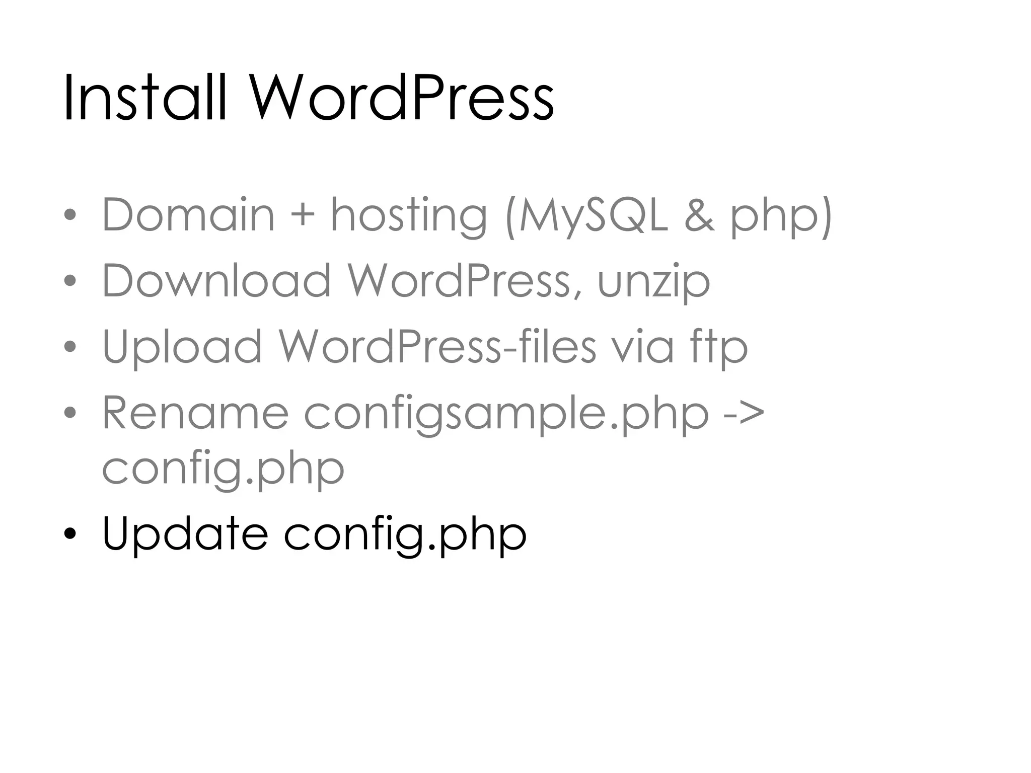 Install WordPress
• Domain + hosting (MySQL & php)
• Download WordPress, unzip
• Upload WordPress-files via ftp
• Rename configsample.php ->
config.php
• Update config.php
 