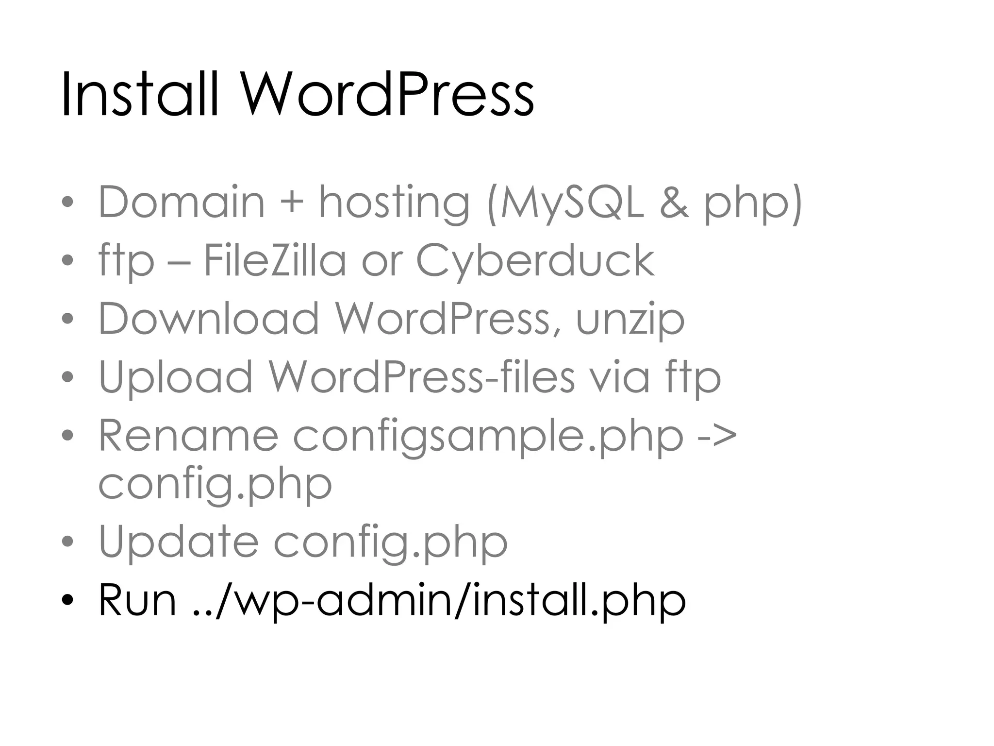 Install WordPress
• Domain + hosting (MySQL & php)
• ftp – FileZilla or Cyberduck
• Download WordPress, unzip
• Upload WordPress-files via ftp
• Rename configsample.php ->
config.php
• Update config.php
• Run ../wp-admin/install.php
 