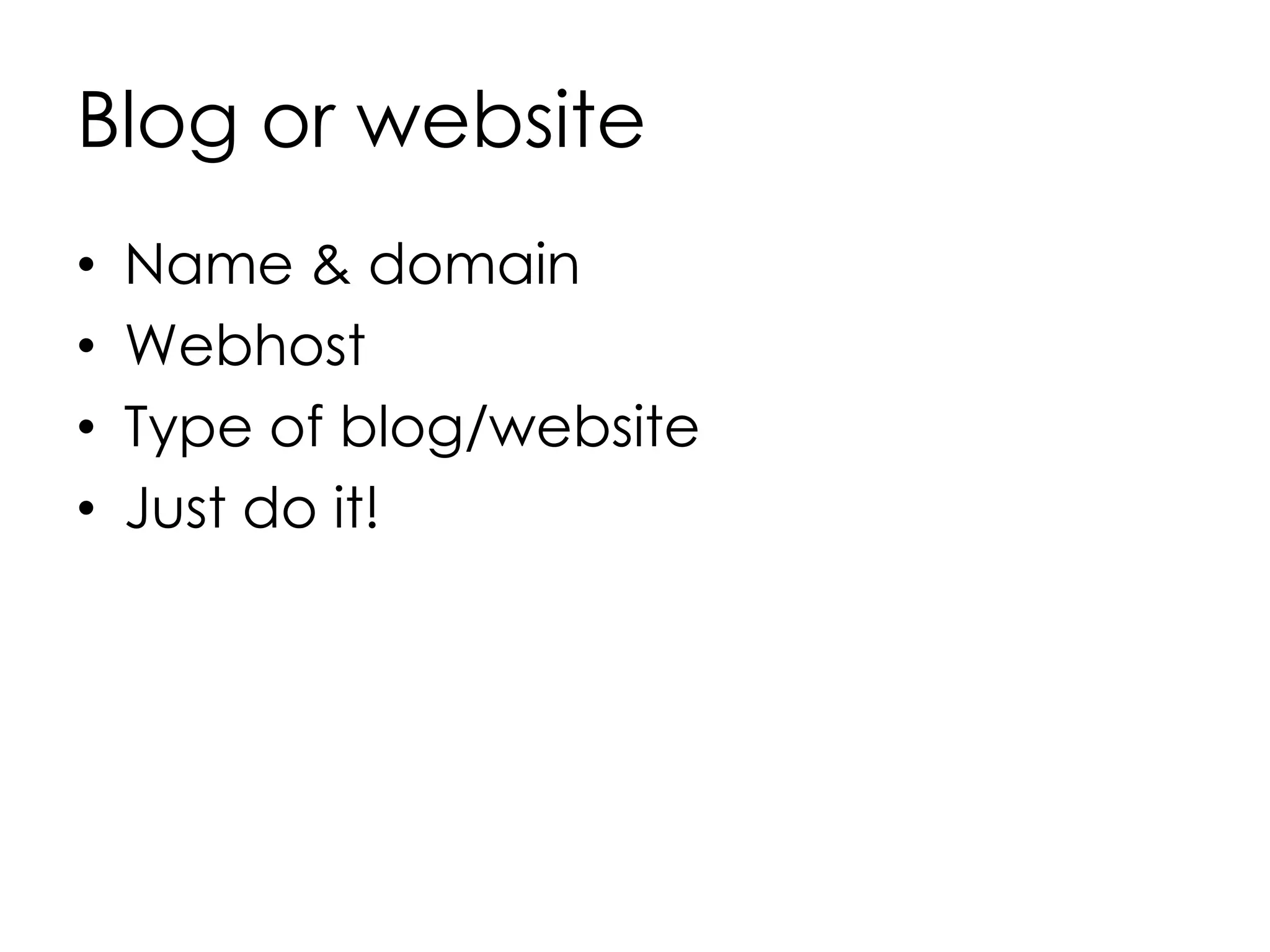 Blog or website
• Name & domain
• Webhost
• Type of blog/website
• Just do it!
 
