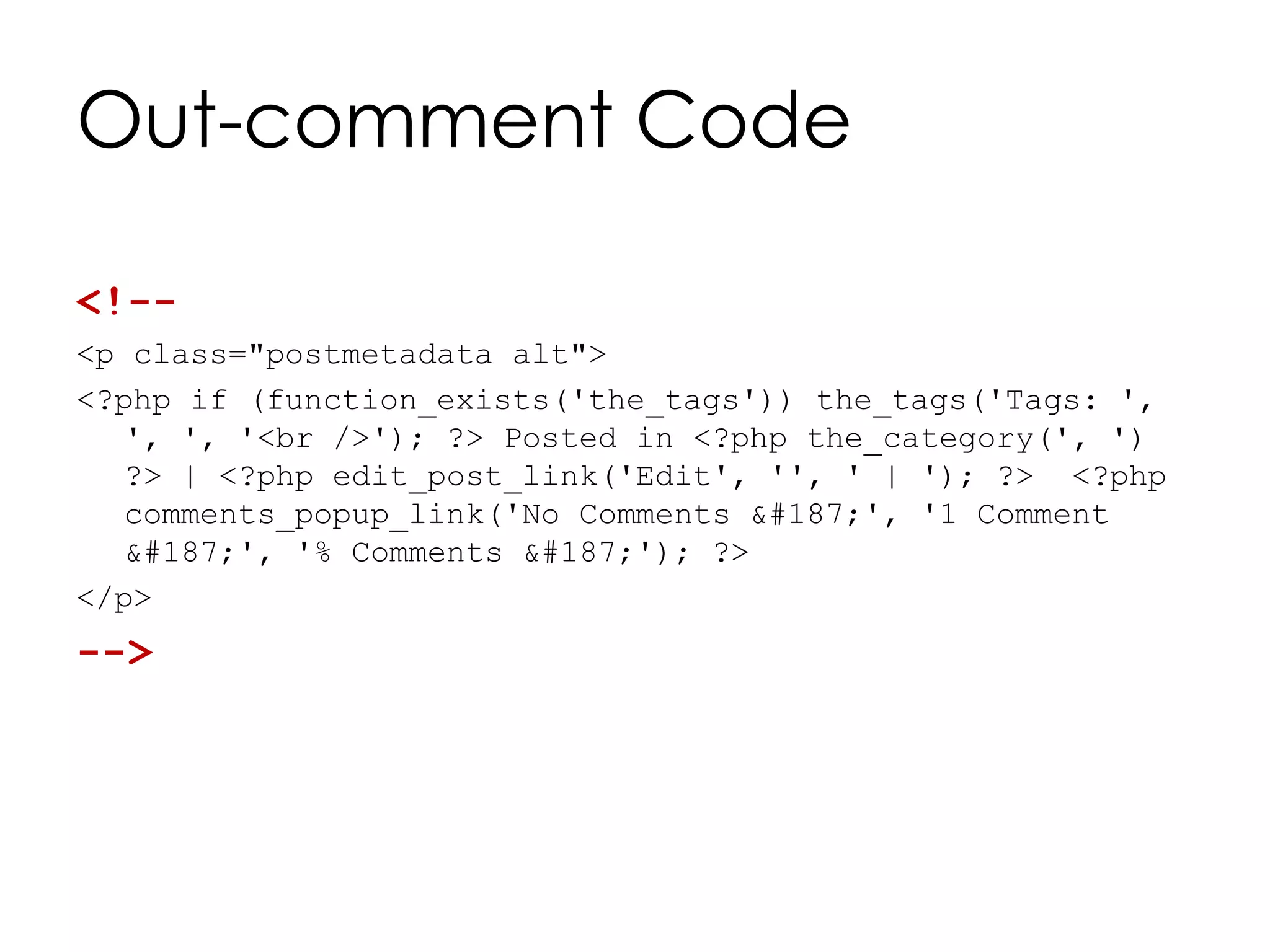Out-comment Code
<!--
<p class="postmetadata alt">
<?php if (function_exists('the_tags')) the_tags('Tags: ',
', ', '<br />'); ?> Posted in <?php the_category(', ')
?> | <?php edit_post_link('Edit', '', ' | '); ?> <?php
comments_popup_link('No Comments »', '1 Comment
»', '% Comments »'); ?>
</p>
-->
 