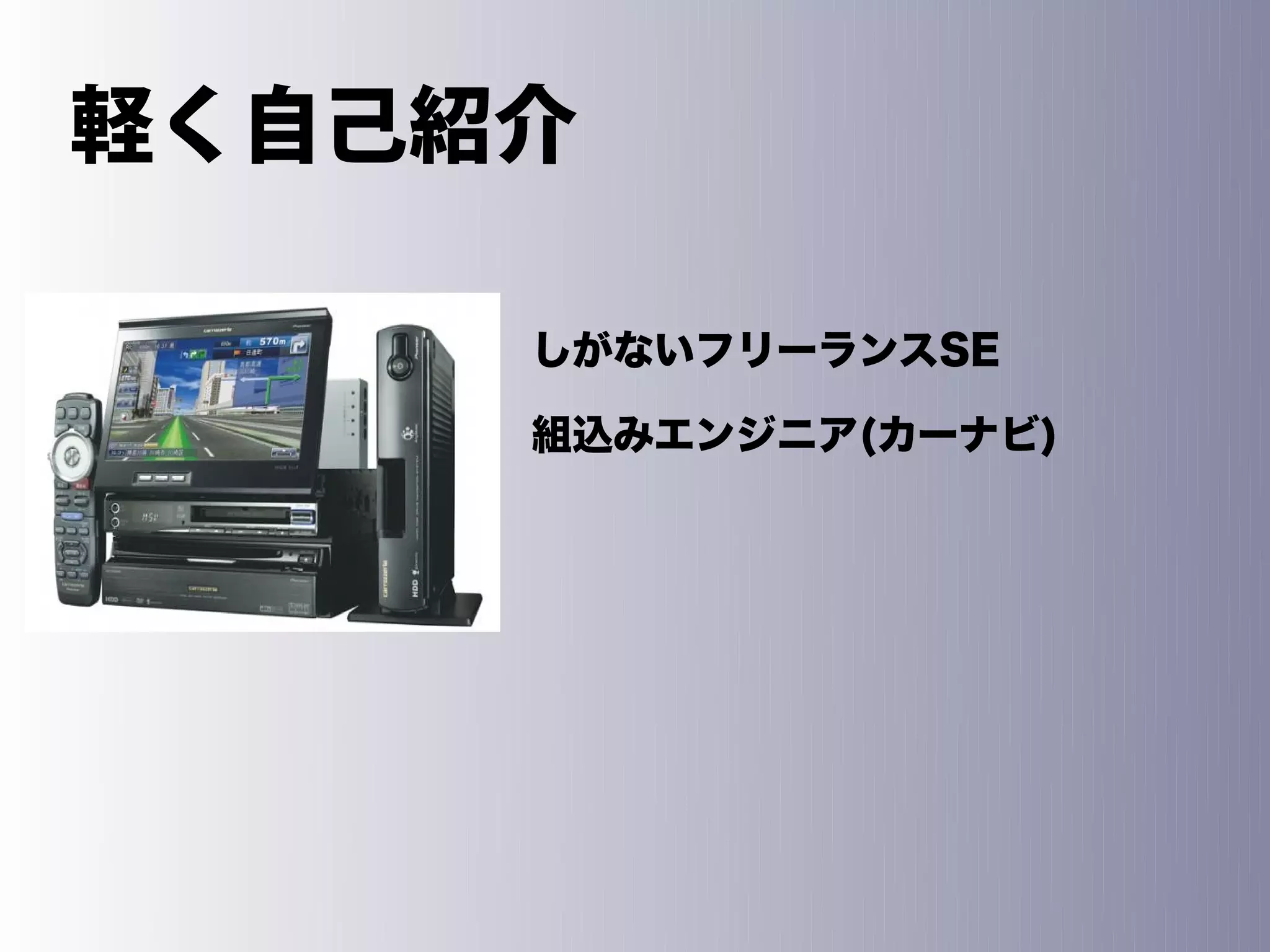 軽く自己紹介

     しがないフリーランスSE

     組込みエンジニア(カーナビ)
 