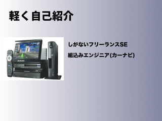軽く自己紹介

     しがないフリーランスSE

     組込みエンジニア(カーナビ)
 