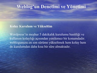 Weblog’un Denetimi ve Yönetimi Kolay Kurulum ve Yükseltim Wordpress’in meşhur 5 dakikalık kurulumu basitliği ve kullanım kolaylığı açısından yenilemez bir konumdadır. weblogunuzu en son sürüme yükseltmek hem kolay hem de kurulumdan daha kısa bir süre almaktadır. 