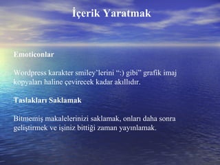 Emoticonlar Wordpress karakter smiley’lerini “:) gibi” grafik imaj kopyaları haline çevirecek kadar akıllıdır. Taslakları Saklamak Bitmemiş makalelerinizi saklamak, onları daha sonra geliştirmek ve işiniz bittiği zaman yayınlamak. İçerik Yaratmak 