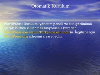 Otomatik Kurulum WordPress’i kurulum, yönetim paneli ve site görünümü olarak Türkçe kullanmak istiyorsanız buradan  WordPress son sürüm Türkçe paketi indir in. İngilizce için  WordPress.org  adresini ziyaret edin. 