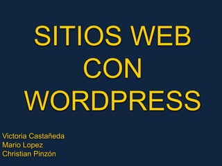 SITIOS WEB CON WORDPRESS Victoria Castañeda Mario Lopez Christian Pinzón 