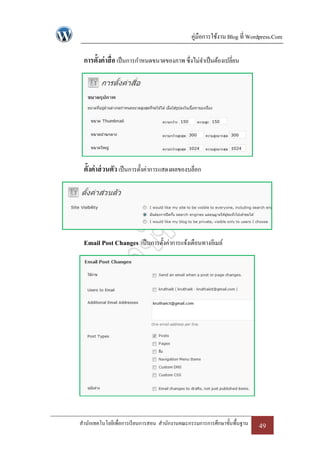 คู่มือการใช้งาน Blog ที่ Wordpress.Com

 การตั้งค่าสื่ อ เป็ นการกาหนดขนาดของภาพ ซึ่งไม่จาเป็ นต้องเปลี่ยน




 ตั้งค่าส่ วนตัว เป็ นการตั้งค่าการแสดงผลของบล็อก




 Email Post Changes เป็ นการตั้งค่าการแจ้งเตือนทางอีเมล์




สานักเทคโนโลยีเพื่อการเรี ยนการสอน สานักงานคณะกรรมการการศึกษาขั้นพื้นฐาน   49
 
