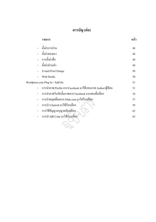สารบัญ (ต่ อ)
            รายการ                                                     หน้ า

        - ตั้งค่าการอ่าน                                                48
        - ตั้งค่าสนทนา                                                  48
        - การตั้งค่าสื่อ                                                49
        - ตั้งค่าส่วนตัว                                                49
        - E-mail Post Change                                            49
        - Web Hooks                                                     50
Wordpress.com Plug In / Add On                                          51
        - การนาภาพ Profile จาก Facebook มาใช้แทนภาพ Author/ผูเ้ ขียน    51
        - การนาภาพในอัลบั้มภาพจาก Facebook มาแสดงที่บล็อก               54
        - การนาสมุดเยียมจาก Slide.com มาใส่ในบล็อก
                         ่                                              57
        - การนา Chatroll มาใช้กบบล็อก
                               ั                                        59
        - การใช้สญญาอนุญาตกับบล็อก
                    ั                                                   62
        - การนา QR Code มาใช้กบบล็อก
                                 ั                                      65
 