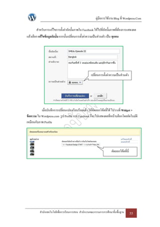 คู่มือการใช้งาน Blog ที่ Wordpress.Com

        สาหรับการแก้ไขการตั้งค่าอัลบั้มภาพใน Facebook ให้ไปที่อลบั้มภาพที่ตองการแสดงผล
                                                               ั           ้
แล้วเลือก แก้ไขข้ อมูลอัลบั้ม จากนั้นเปลี่ยนการตั้งค่าความเป็ นส่วนตัว เป็ น ทุกคน




                                                         เปลี่ยนการตั้งค่าความเป็ นส่วนตัว




            เมื่อบันทึกการเปลี่ยนแปลงเรี ยบร้อยแล้ว ให้คดลอกโค้ดที่ได้ ไปวางที่ Widget >
                                                        ั
ข้ อความ ใน Wordpress.com รู ป Profile จาก Facebook ก็จะไปแสดงผลที่หน้าบล็อกโดยอัตโนมัติ
เหมือนกับภาพ Profile




                                                                           คัดลอกโค้ดที่นี่




           สานักเทคโนโลยีเพื่อการเรี ยนการสอน สานักงานคณะกรรมการการศึกษาขั้นพื้นฐาน           55
 