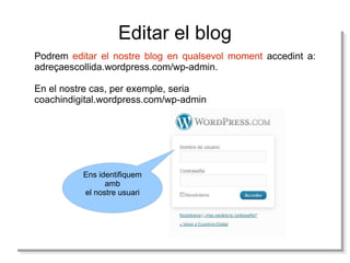 Editar el blog Podrem  editar el nostre blog en qualsevol moment  accedint a: adreçaescollida.wordpress.com/wp-admin.  En el nostre cas, per exemple, seria coachindigital.wordpress.com/wp-admin Ens identifiquem amb el nostre usuari 