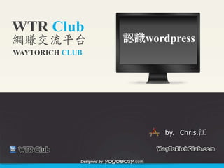 WTR Club
網賺交流平台                     認識wordpress
WAYTORICH CLUB




                                 by. Chris.江


             Designed by
 