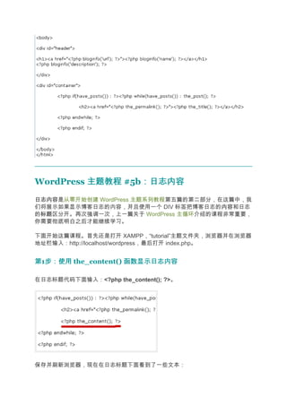 WordPress 主题教程 #5b：日志内容
                  ：日志内容
日志内容
日志内容是从零开始创建 WordPress 主题系列教程第五篇的第二部分，在这篇中，我
们将展示如果显示博客日志的内容，并且使用一个 DIV 标签把博客日志的内容 内容和日志
的标题
 标题区分开。再次强调一次，上一篇关于 WordPress 主循环介绍的课程非常重要，
你需要彻底明白之后才能继续学习。

下面开始这篇课程。首先还是打开 XAMPP，“tutorial”主题文件夹，浏览器并在浏览器
地址栏输入：http://localhost/wordpress，最后打开 index.php。


第1步：使用 the_content() 函数显示日志内容
  步：使用

在日志标题代码下面输入：<?php the_content(); ?>。




保存并刷新浏览器，现在在日志标题下面看到了一些文本：
 