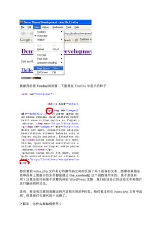 我使用的是 Firefox浏览器，下面是在 FireFox 中显示的样子：




你注意到 index.php 文件和它的源代码
                    源代码之间的区别了吗？所有的文本，图像和其他东
西等所有上图展示的东西都是通过 the_content() 这个函数调用来的。是不是很有
用？注意这些代码是不依赖具体的 WordPress 主题，我们应该自己的这些文本和图片
进行编码和样式化。

还有，有没有注意到我圈出的开启和关闭的P标签。他们都没有在 index.php 文件中出
现，但是他们在源代码中出现了。

P 标签，为什么和如何使用？
 