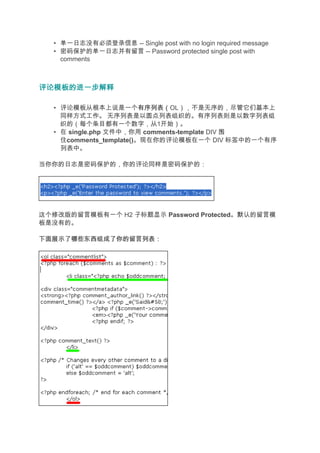 • 单一日志没有必须登录信息 -- Single post with no login required message
   • 密码保护的单一日志并有留言 -- Password protected single post with
     comments



评论模板的进一步解释

   • 评论模板从根本上说是一个有序列表（    有序列表（OL），不是无序的，尽管它们基本上
     同样方式工作。 无序列表是以圆点列表组织的。有序列表则是以数字列表组
     织的（每个条目都有一个数字，从1开始）。
   • 在 single.php 文件中，你用 comments-template DIV 围
     住comments_template()。现在你的评论模板在一个 DIV 标签中的一个有序
     列表中。

当你你的日志是密码保护的，你的评论同样是密码保护的：




这个修改版的留言模板有一个 H2 子标题显示 Password Protected。默认的留言模
板是没有的。

下面展示了哪些东西组成了你的留言列表：
 