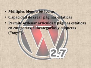 • Múltiples blogs o bitácoras
• Capacidad de crear páginas estáticas
• Permite ordenar artículos y páginas estáticas
  en categorías, subcategorías y etiquetas
  ("tags").
 