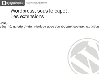 Wordpress, sous le capot :  Site complet = Noyau Wordpress + Extensions + thème+ Développement specifique Extensions :  modules pour ajouter des fonctionnalités Thème :  habillage graphique 