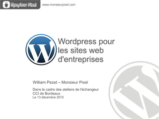Wordpress pour  les sites web  d'entreprises Dans le cadre des ateliers de l'échangeur  CCI de Bordeaux Le 13 décembre 2012 William Pezet – Monsieur Pixel 