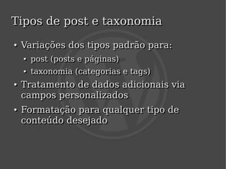 Tipos de post e taxonomia
    ●
    ●   Variações dos tipos padrão para:
        ●
        ●   post (posts e páginas)
            post (posts e páginas)
        ●
        ●   taxonomia (categorias e tags)
            taxonomia (categorias e tags)
    ●
    ●   Tratamento de dados adicionais via
        campos personalizados
    ●
    ●   Formatação para qualquer tipo de
        conteúdo desejado


                                
 