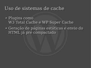 Uso de sistemas de cache
    ●
    ●   Plugins como
        W3 Total Cache e WP Super Cache
    ●
    ●   Geração de páginas estáticas e envio do
        HTML já pré compactado




                            
 