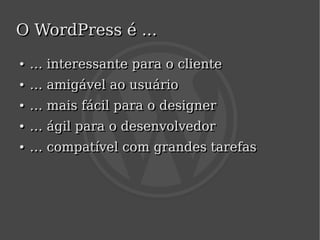 O WordPress é ...
    ●
    ●   … interessante para o cliente
    ●
    ●   … amigável ao usuário
    ●
    ●   … mais fácil para o designer
    ●
    ●   … ágil para o desenvolvedor
    ●
    ●   … compatível com grandes tarefas




                            
 