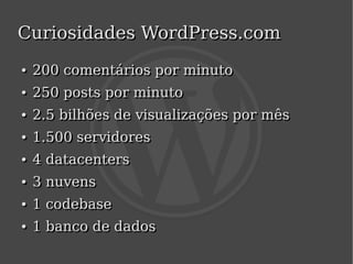 Curiosidades WordPress.com
    ●
    ●   200 comentários por minuto
    ●
    ●   250 posts por minuto
    ●
    ●   2.5 bilhões de visualizações por mês
    ●
    ●   1.500 servidores
    ●
    ●   4 datacenters
    ●
    ●   3 nuvens
    ●
    ●   1 codebase
    ●
    ●   1 banco de dados
                            
 