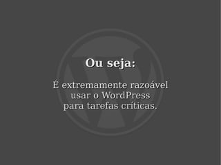 Ou seja:
    É extremamente razoável
        usar o WordPress
      para tarefas críticas.




                
 