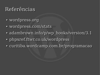 Referências
    ●
    ●   wordpress.org
    ●
    ●   wordpress.com/stats
    ●
    ●   adambrown.info/p/wp_hooks/version/3.1
    ●
    ●   phpxref.ftwr.co.uk/wordpress
    ●
    ●   curitiba.wordcamp.com.br/programacao




                           
 
