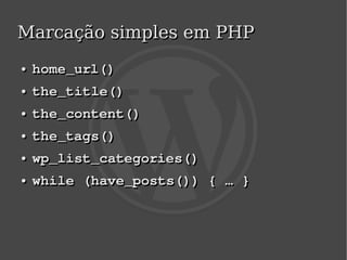 Marcação simples em PHP
    ●
    ●   home_url()
    ●
    ●   the_title()
    ●
    ●   the_content()
    ●
    ●   the_tags()
    ●
    ●   wp_list_categories()
    ●
    ●   while (have_posts()) { … }



                         
 