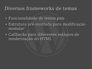 Diversos frameworks de temas
    ●
    ●   Funcionalidade de temas pais
    ●
    ●   Estrutura pré-montada para modificação
        modular
    ●
    ●   Callbacks para diferentes estágios de
        renderização do HTML




                            
 