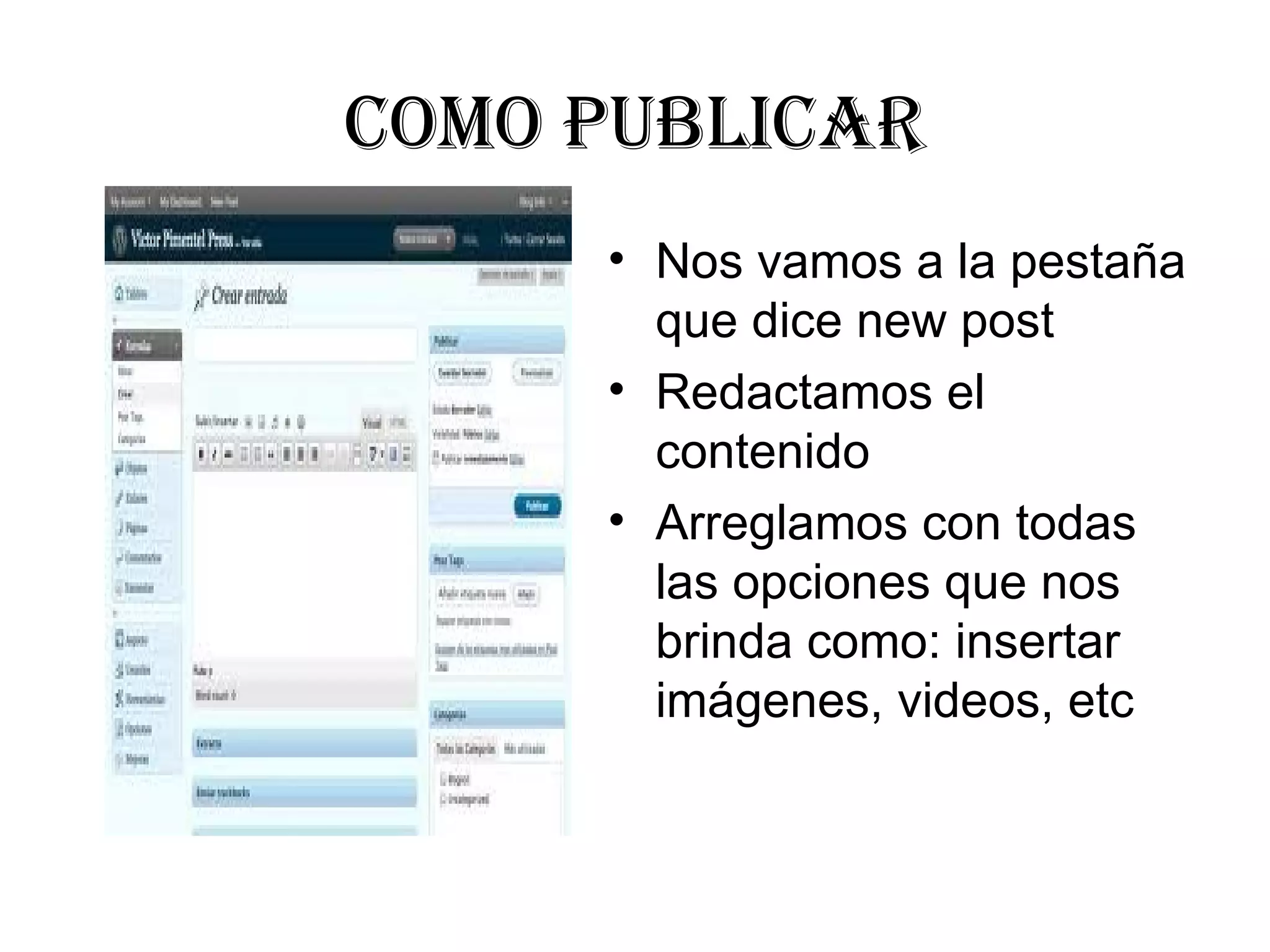 COmO PuBLICaR
     • Nos vamos a la pestaña 
       que dice new post 
     • Redactamos el 
       contenido
     • Arreglamos con todas 
       las opciones que nos 
       brinda como: insertar 
       imágenes, videos, etc
 