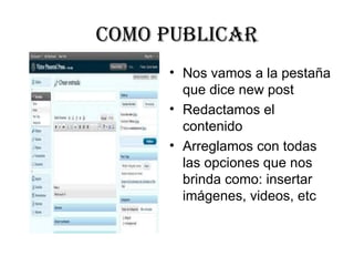 COmO PuBLICaR
     • Nos vamos a la pestaña 
       que dice new post 
     • Redactamos el 
       contenido
     • Arreglamos con todas 
       las opciones que nos 
       brinda como: insertar 
       imágenes, videos, etc
 