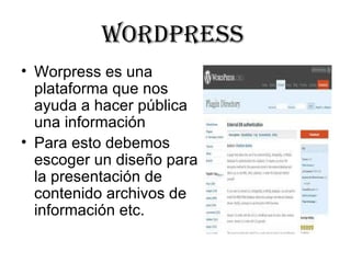 WORDPRESS
• Worpress es una 
  plataforma que nos 
  ayuda a hacer pública 
  una información
• Para esto debemos 
  escoger un diseño para 
  la presentación de 
  contenido archivos de 
  información etc.
 