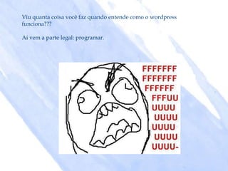 Viu quanta coisa você faz quando entende como o wordpress
funciona???

Ai vem a parte legal: programar.
 