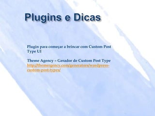 Plugin para começar a brincar com Custom Post
Type UI

Theme Agency – Gerador de Custom Post Type
http://themergency.com/generators/wordpress-
custom-post-types/
 