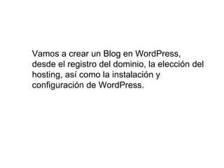 Vamos a crear un Blog en WordPress,
desde el registro del dominio, la elección del
hosting, así como la instalación y
configuración de WordPress.
 