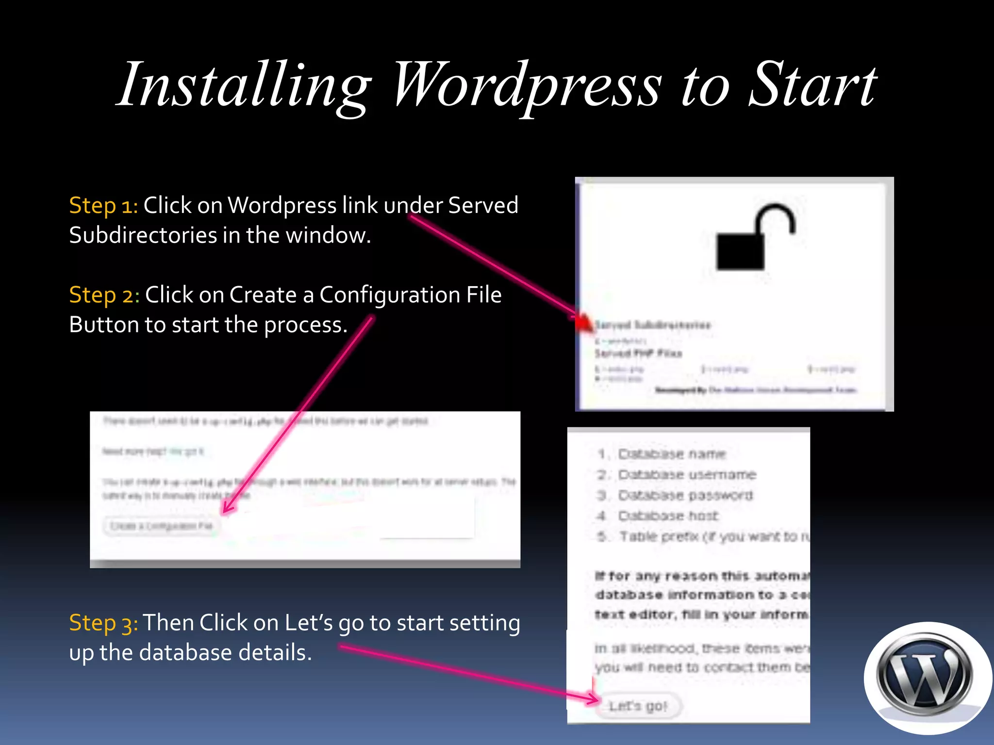 Installing Wordpress to Start
Step 1: Click on Wordpress link under Served
Subdirectories in the window.

Step 2: Click on Create a Configuration File
Button to start the process.




Step 3: Then Click on Let’s go to start setting
up the database details.
 