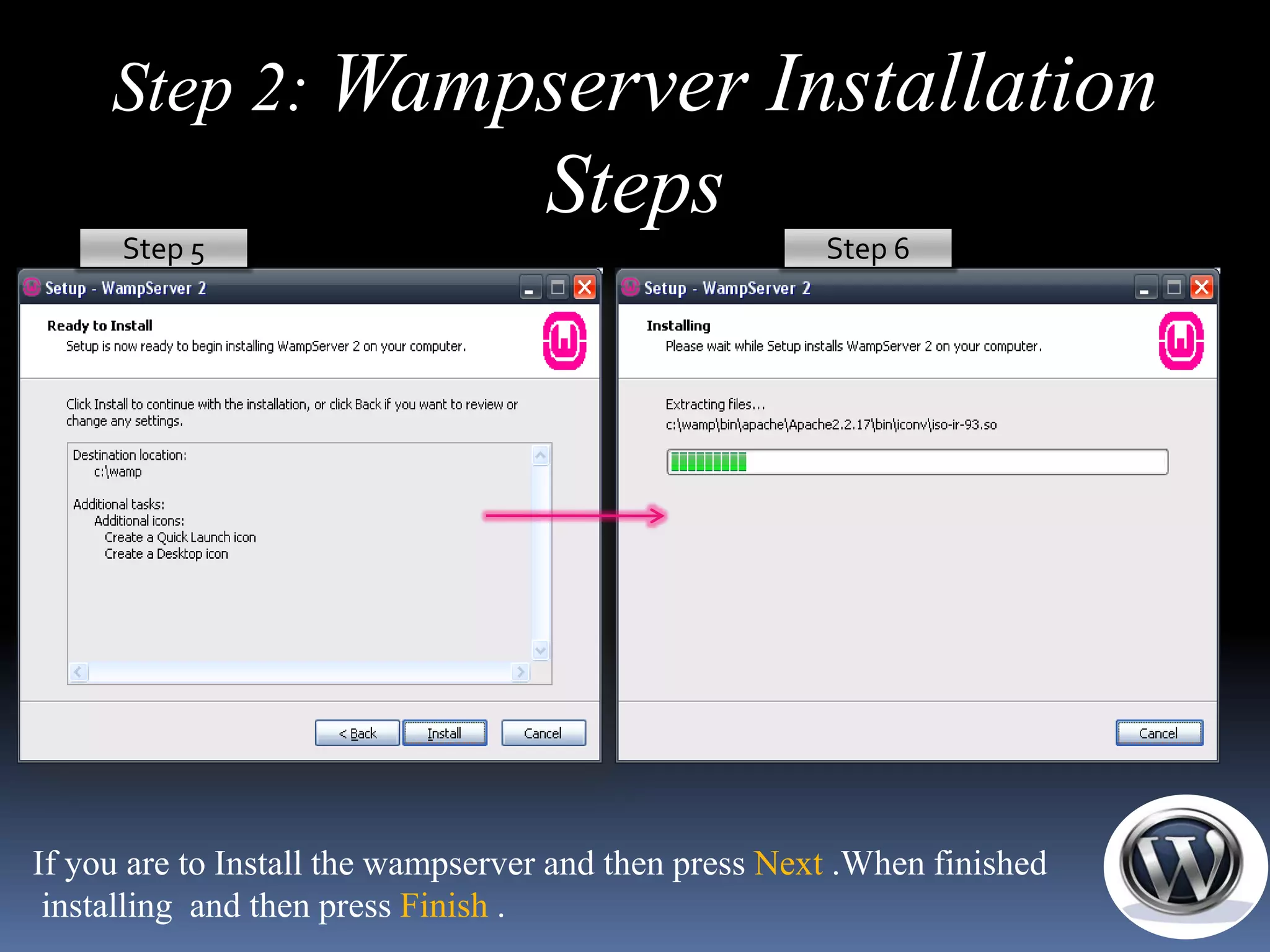 Step 2: Wampserver Installation
                                   Steps
      Step 5                                           Step 6




If you are to Install the wampserver and then press Next .When finished
 installing and then press Finish .
 