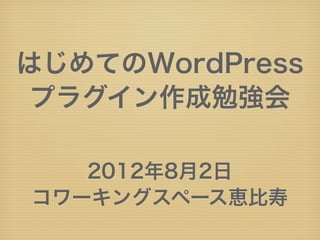 はじめてのWordPress
 プラグイン作成勉強会

   2012年8月2日
コワーキングスペース恵比寿
 