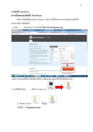 11

การติดตั้ง WordPress
ดาวน์โหลดและติดตั้ง WordPress
      หลังจากติดตั้งผู้ช่วยพระเอก Appserv แล้ว มาถึงขั้นตอนการดาวน์โหลดและติดตั้ง
พระเอกของเราเสียทีครับ
1. โหลด      WordPress ภาษาไทยที่ http://th.wordpress.org




แต่ในการอบรมครั้งนี้เราได้เตรียมไว้ให้ท่านพร้อมแล้ว อยู่ใน ซีดี หรือไดร์ที่แจกครับ


2. จะได้ไฟล์ ดังรูป       แล้วทาการแตก zip




       3. คัดลอก Folder         ที่อยู่ใน
       ไปที่ไดร์ C:AppServwww
 